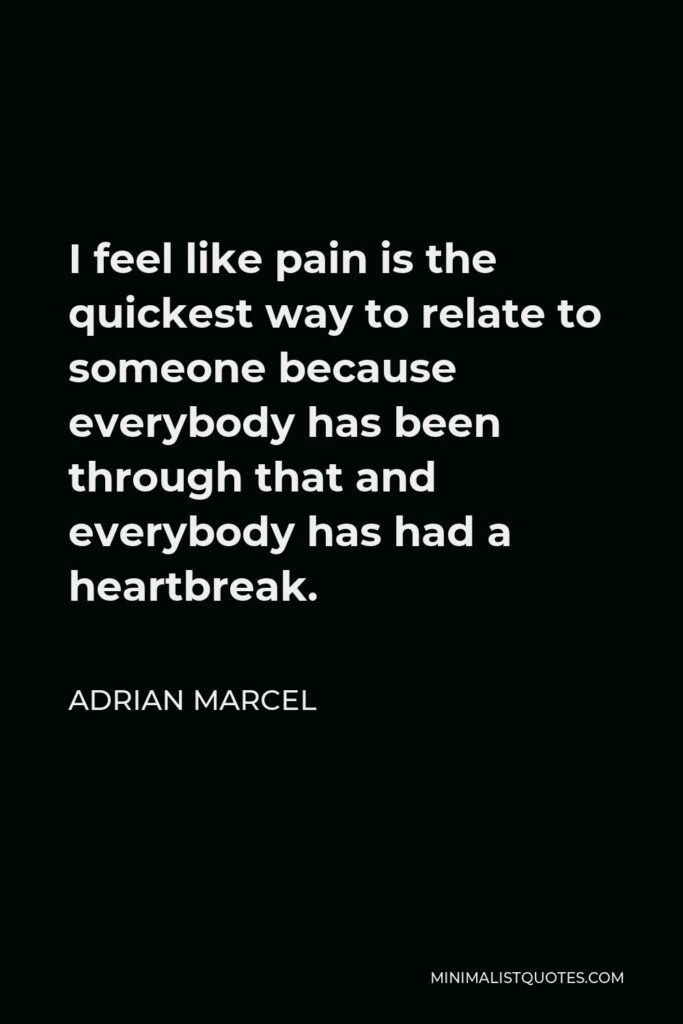 Adrian Marcel Quote - I feel like pain is the quickest way to relate to someone because everybody has been through that and everybody has had a heartbreak.