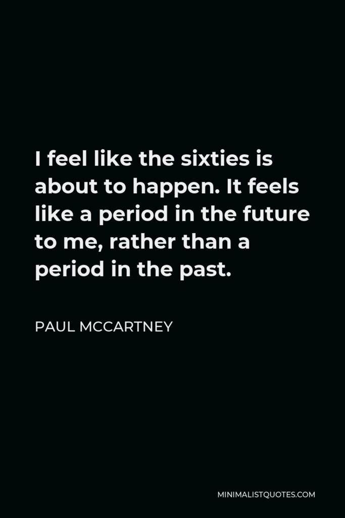 Paul McCartney Quote - I feel like the sixties is about to happen. It feels like a period in the future to me, rather than a period in the past.