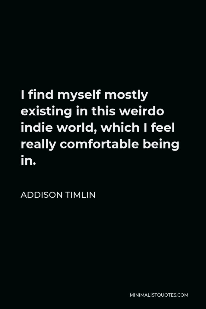 Addison Timlin Quote - I find myself mostly existing in this weirdo indie world, which I feel really comfortable being in.