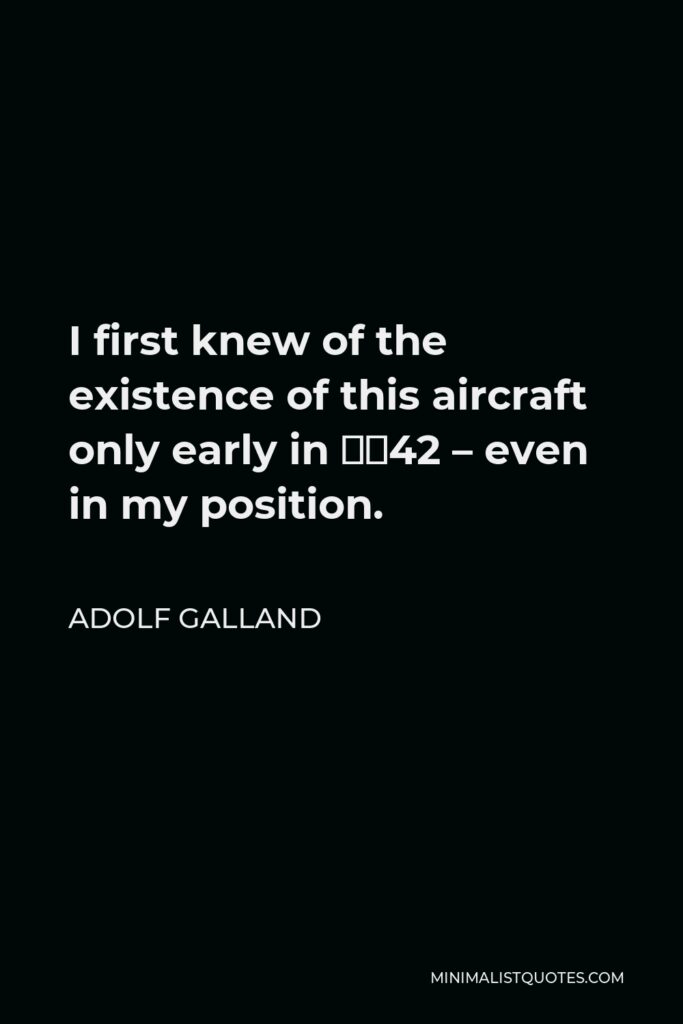 Adolf Galland Quote - I first knew of the existence of this aircraft only early in ‘42 – even in my position.