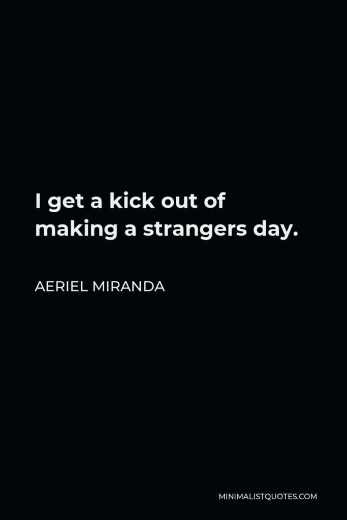 Aeriel Miranda Quote - I get a kick out of making a strangers day.
