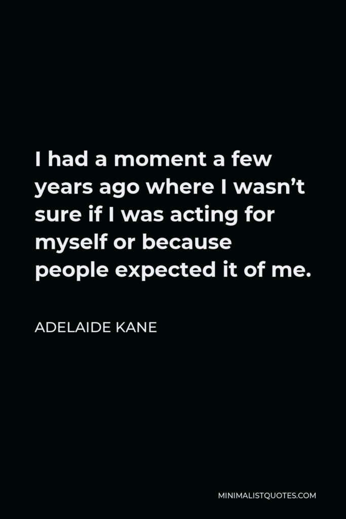 Adelaide Kane Quote - I had a moment a few years ago where I wasn’t sure if I was acting for myself or because people expected it of me.