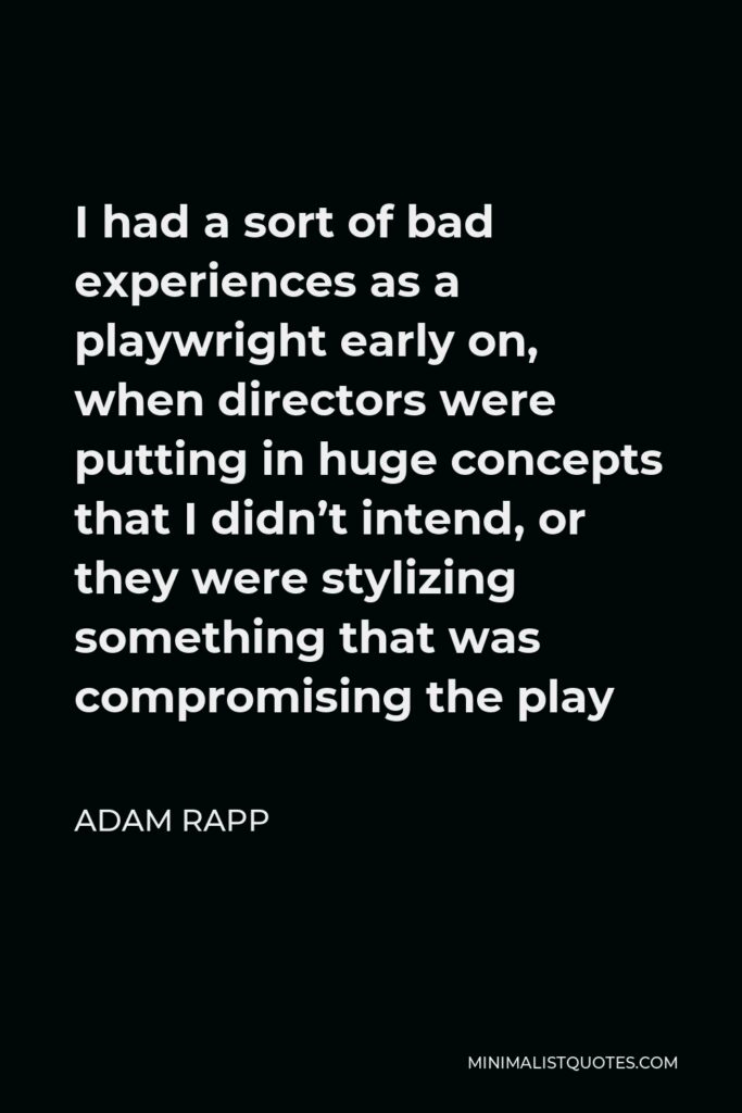 Adam Rapp Quote - I had a sort of bad experiences as a playwright early on, when directors were putting in huge concepts that I didn’t intend, or they were stylizing something that was compromising the play