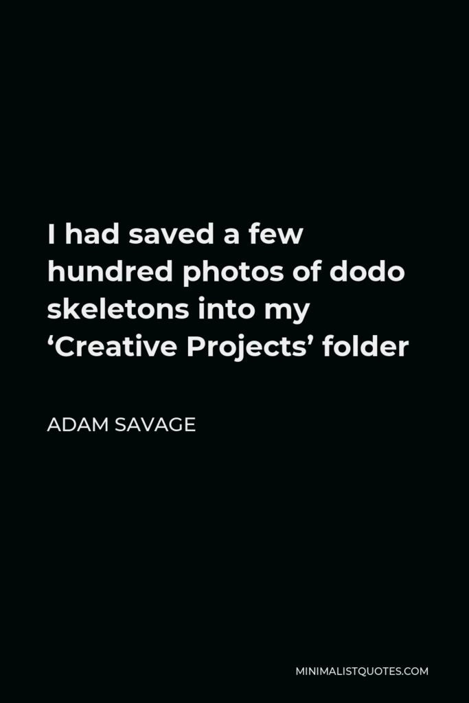 Adam Savage Quote - I had saved a few hundred photos of dodo skeletons into my ‘Creative Projects’ folder