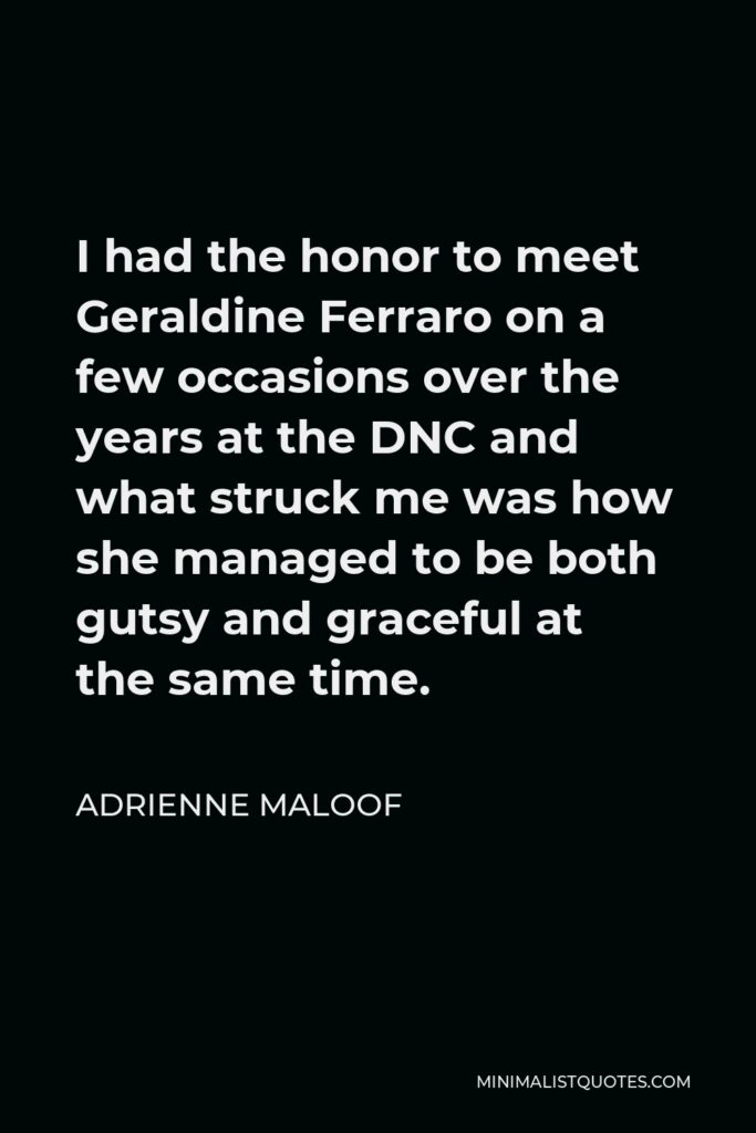 Adrienne Maloof Quote - I had the honor to meet Geraldine Ferraro on a few occasions over the years at the DNC and what struck me was how she managed to be both gutsy and graceful at the same time.