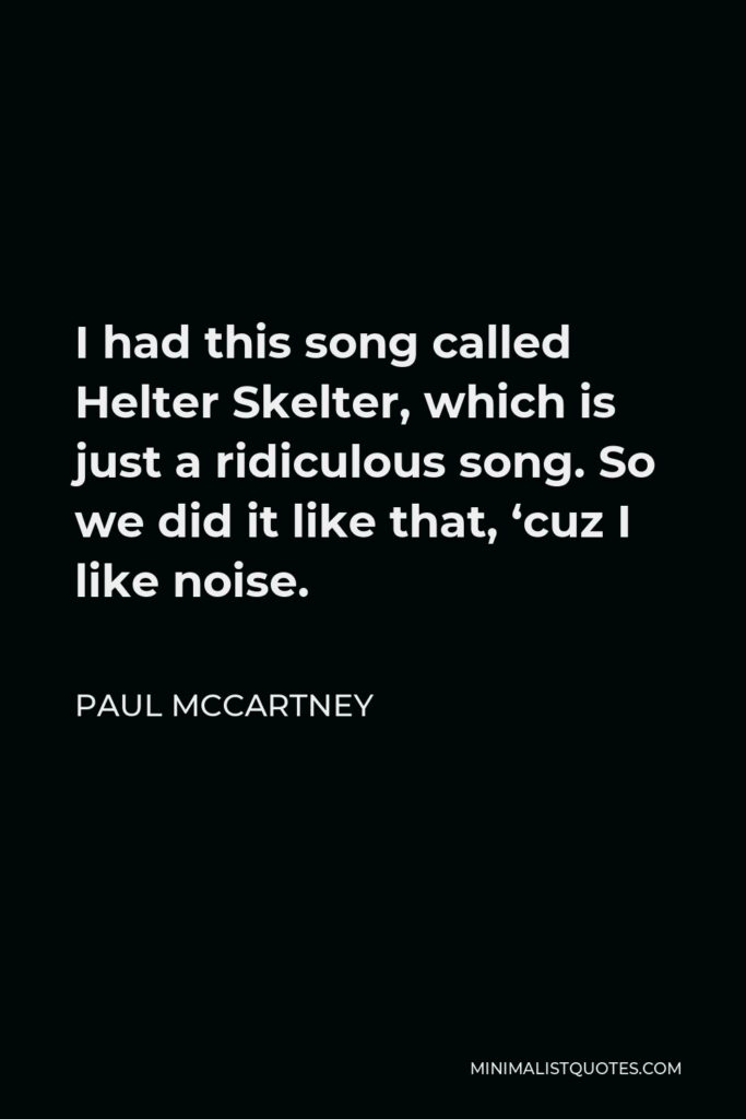 Paul McCartney Quote - I had this song called Helter Skelter, which is just a ridiculous song. So we did it like that, ‘cuz I like noise.