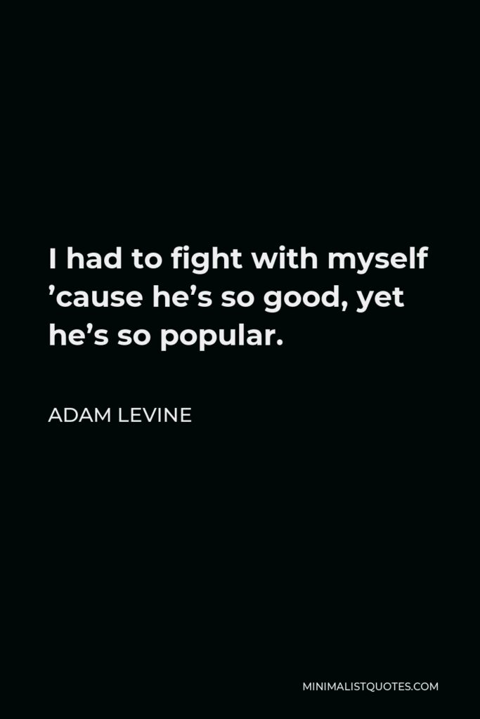 Adam Levine Quote - I had to fight with myself ’cause he’s so good, yet he’s so popular.