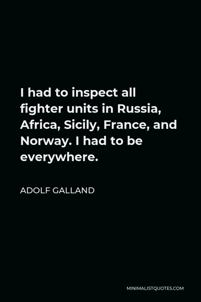 Adolf Galland Quote - I had to inspect all fighter units in Russia, Africa, Sicily, France, and Norway. I had to be everywhere.