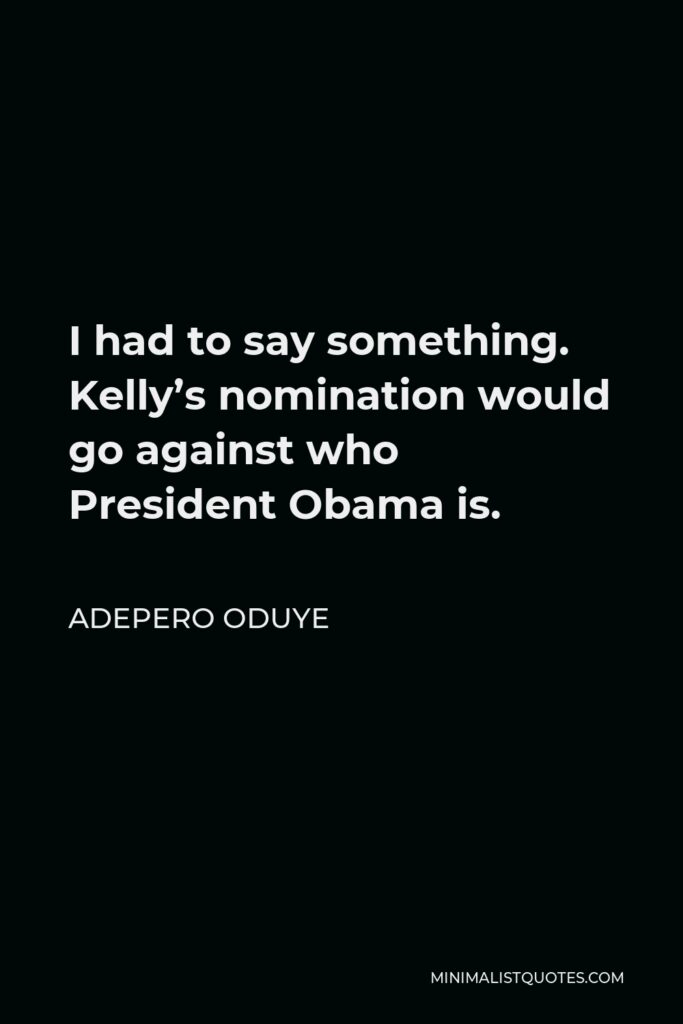 Adepero Oduye Quote - I had to say something. Kelly’s nomination would go against who President Obama is.