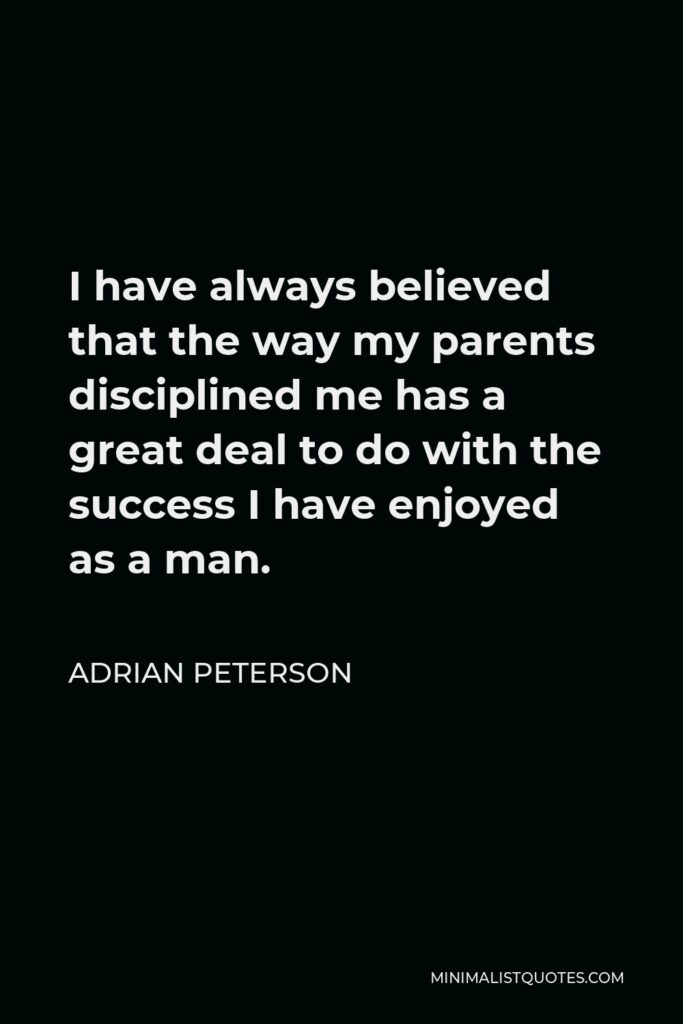 Adrian Peterson Quote - I have always believed that the way my parents disciplined me has a great deal to do with the success I have enjoyed as a man.