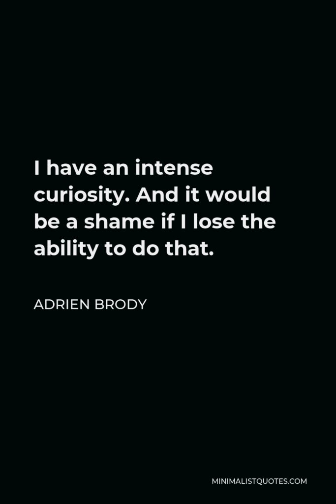 Adrien Brody Quote - I have an intense curiosity. And it would be a shame if I lose the ability to do that.