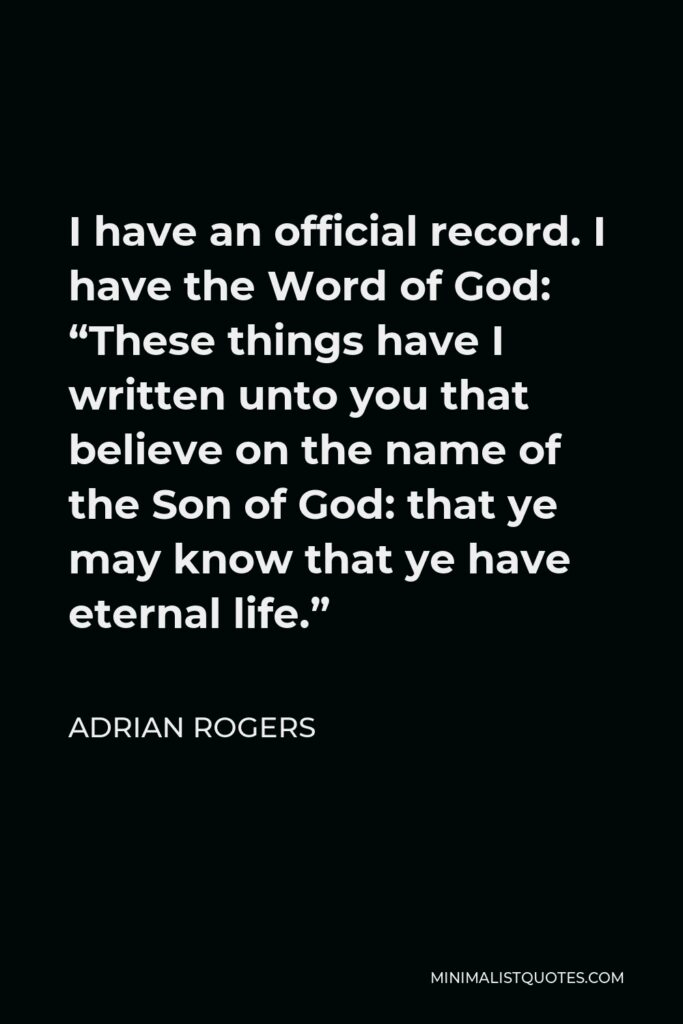 Adrian Rogers Quote - I have an official record. I have the Word of God: “These things have I written unto you that believe on the name of the Son of God: that ye may know that ye have eternal life.”
