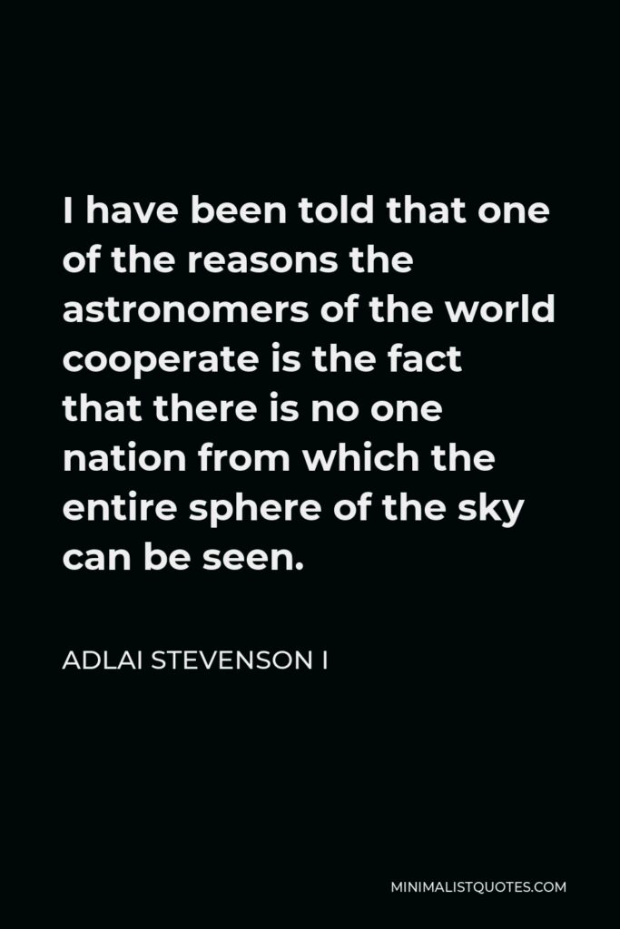 Adlai Stevenson I Quote - I have been told that one of the reasons the astronomers of the world cooperate is the fact that there is no one nation from which the entire sphere of the sky can be seen.