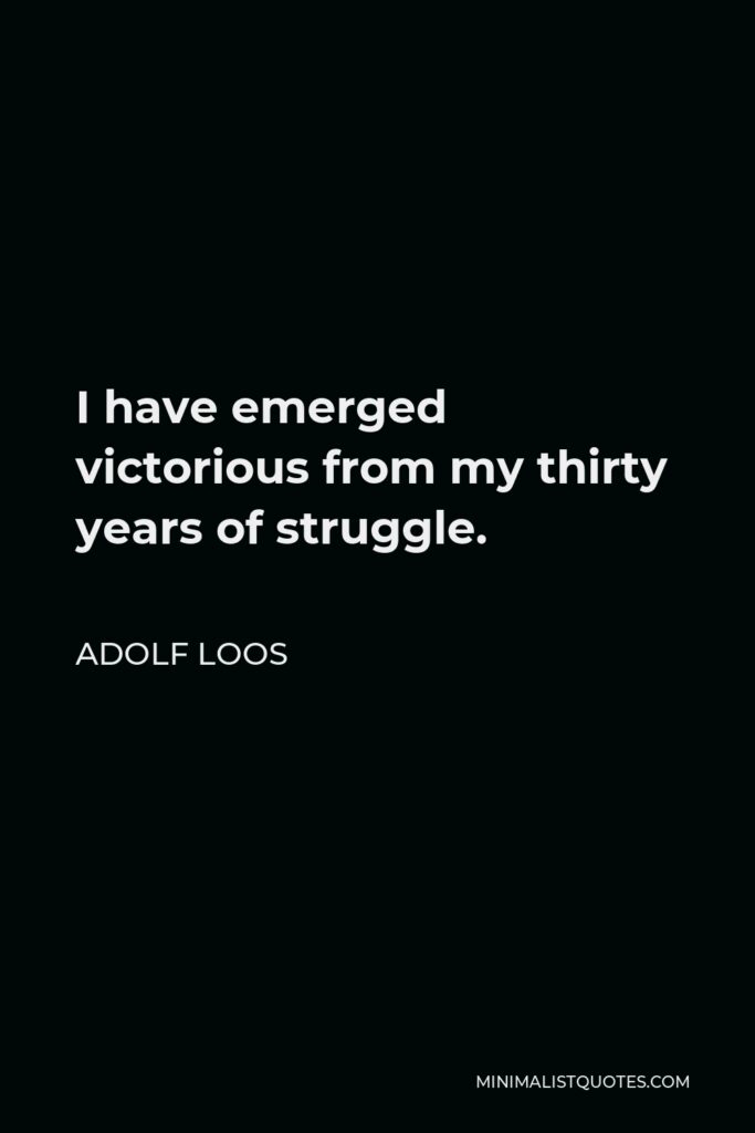 Adolf Loos Quote - I have emerged victorious from my thirty years of struggle.