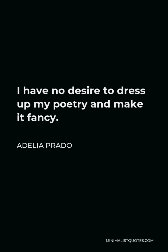 Adelia Prado Quote - I have no desire to dress up my poetry and make it fancy.