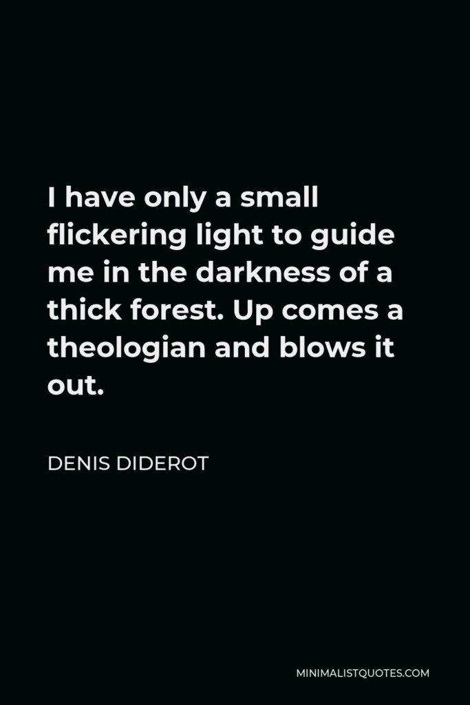 Denis Diderot Quote - I have only a small flickering light to guide me in the darkness of a thick forest. Up comes a theologian and blows it out.