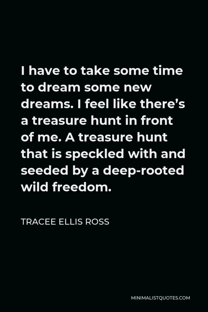 Tracee Ellis Ross Quote - I have to take some time to dream some new dreams. I feel like there’s a treasure hunt in front of me. A treasure hunt that is speckled with and seeded by a deep-rooted wild freedom.