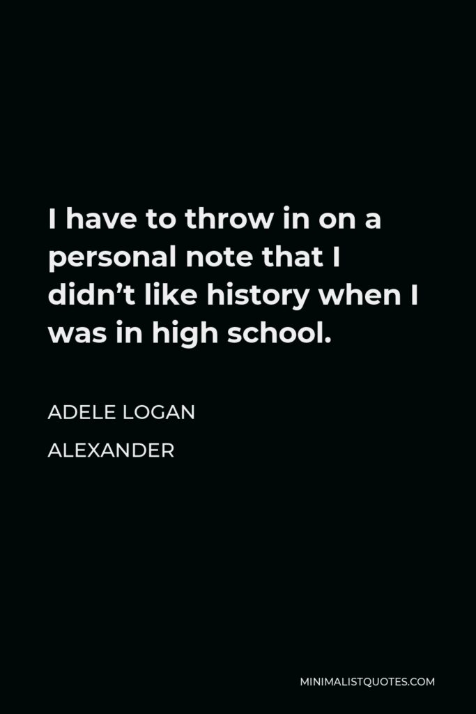 Adele Logan Alexander Quote - I have to throw in on a personal note that I didn’t like history when I was in high school.