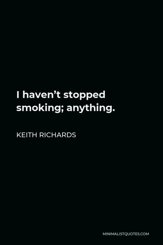 Keith Richards Quote - I haven’t stopped smoking; anything.
