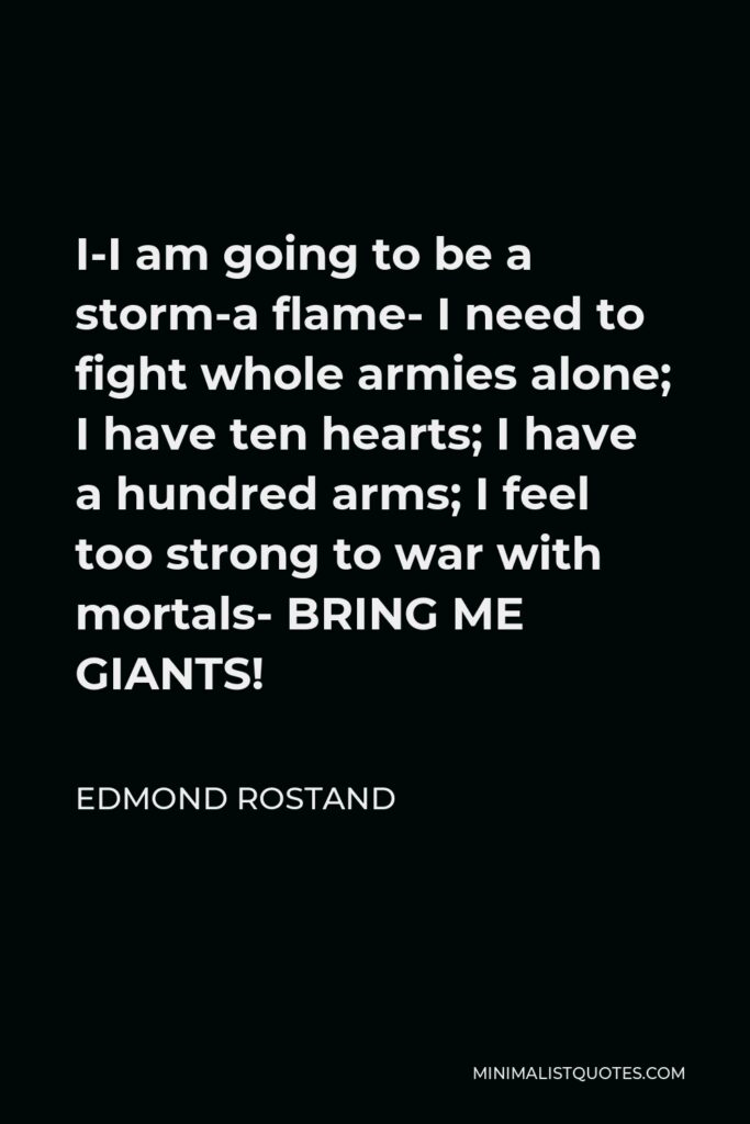 Edmond Rostand Quote - I-I am going to be a storm-a flame- I need to fight whole armies alone; I have ten hearts; I have a hundred arms; I feel too strong to war with mortals- BRING ME GIANTS!