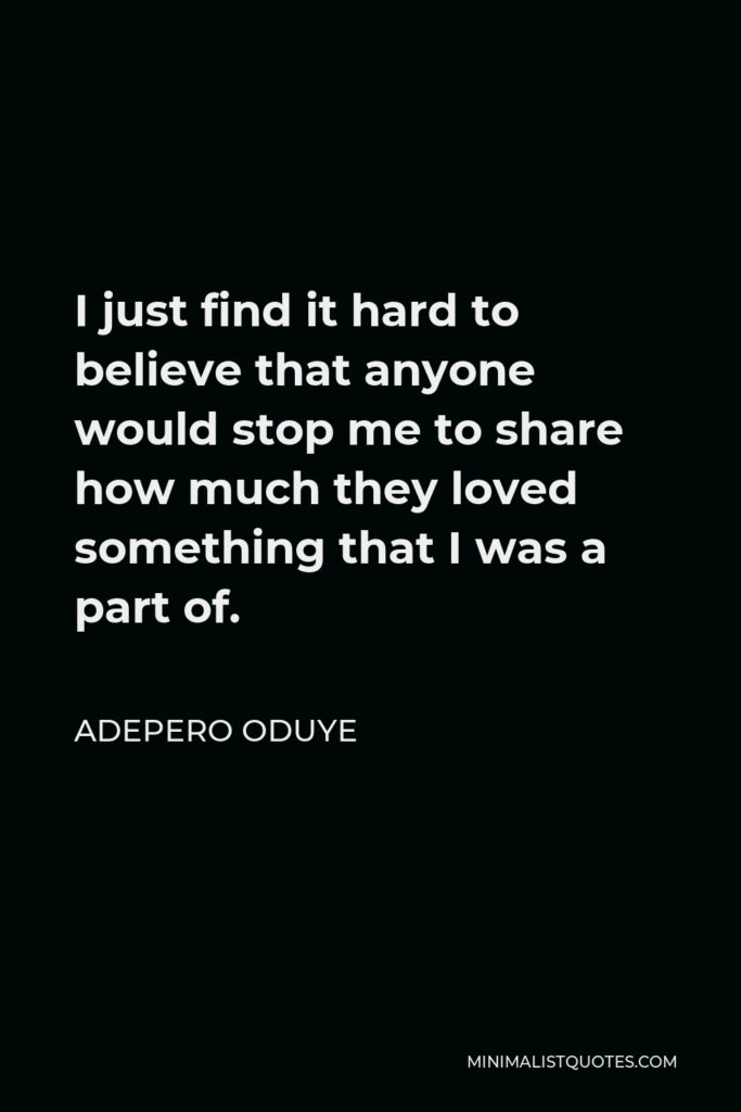 Adepero Oduye Quote - I just find it hard to believe that anyone would stop me to share how much they loved something that I was a part of.