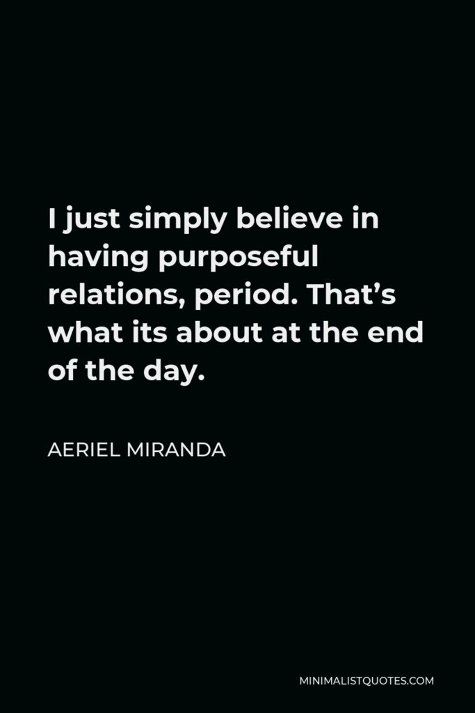 Aeriel Miranda Quote - I just simply believe in having purposeful relations, period. That’s what its about at the end of the day.