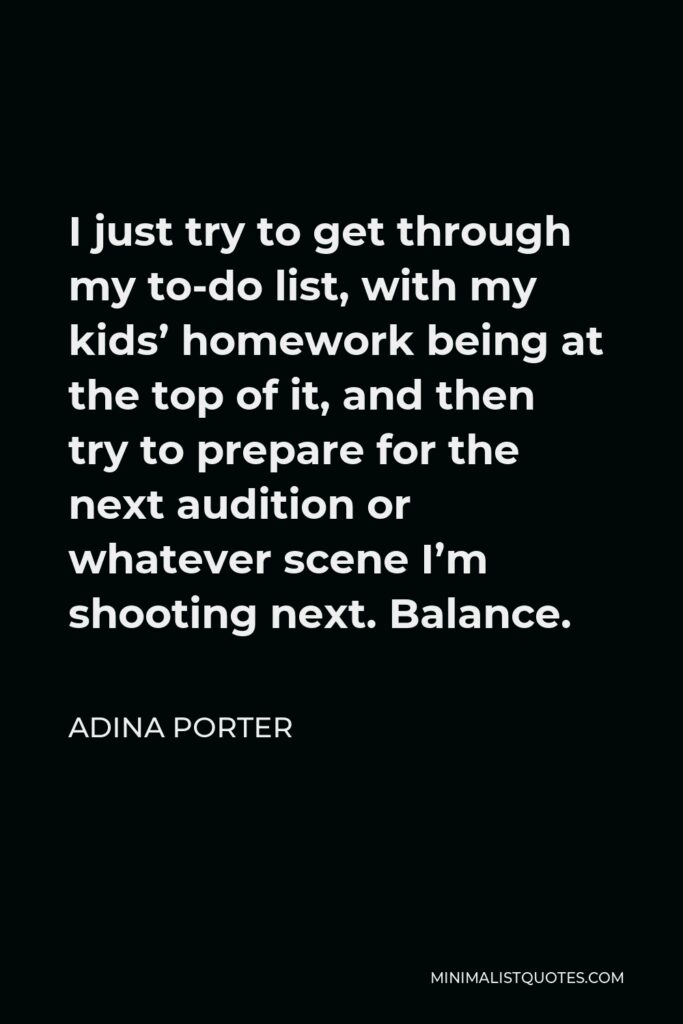 Adina Porter Quote - I just try to get through my to-do list, with my kids’ homework being at the top of it, and then try to prepare for the next audition or whatever scene I’m shooting next. Balance.