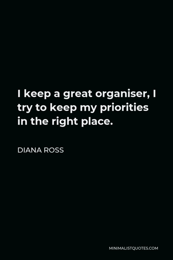 Diana Ross Quote - I keep a great organiser, I try to keep my priorities in the right place.