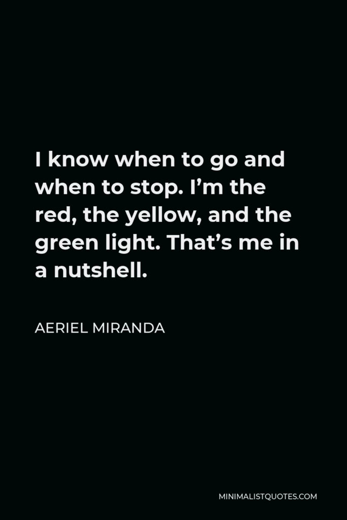 Aeriel Miranda Quote - I know when to go and when to stop. I’m the red, the yellow, and the green light. That’s me in a nutshell.