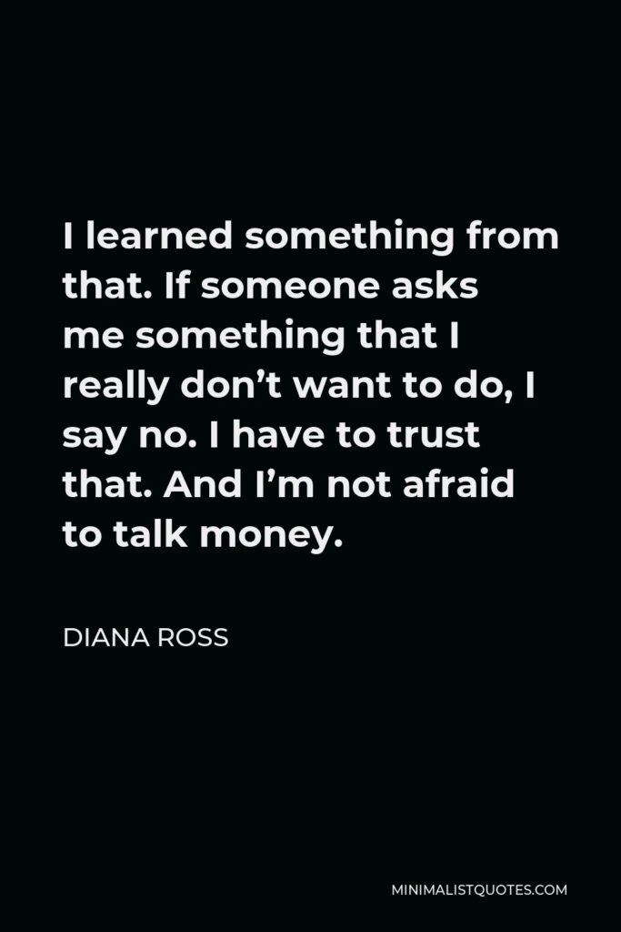 Diana Ross Quote - I learned something from that. If someone asks me something that I really don’t want to do, I say no. I have to trust that. And I’m not afraid to talk money.