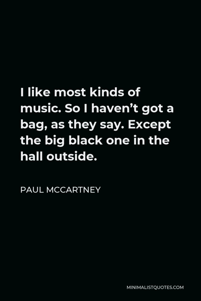 Paul McCartney Quote - I like most kinds of music. So I haven’t got a bag, as they say. Except the big black one in the hall outside.