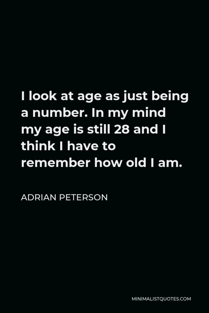 Adrian Peterson Quote - I look at age as just being a number. In my mind my age is still 28 and I think I have to remember how old I am.