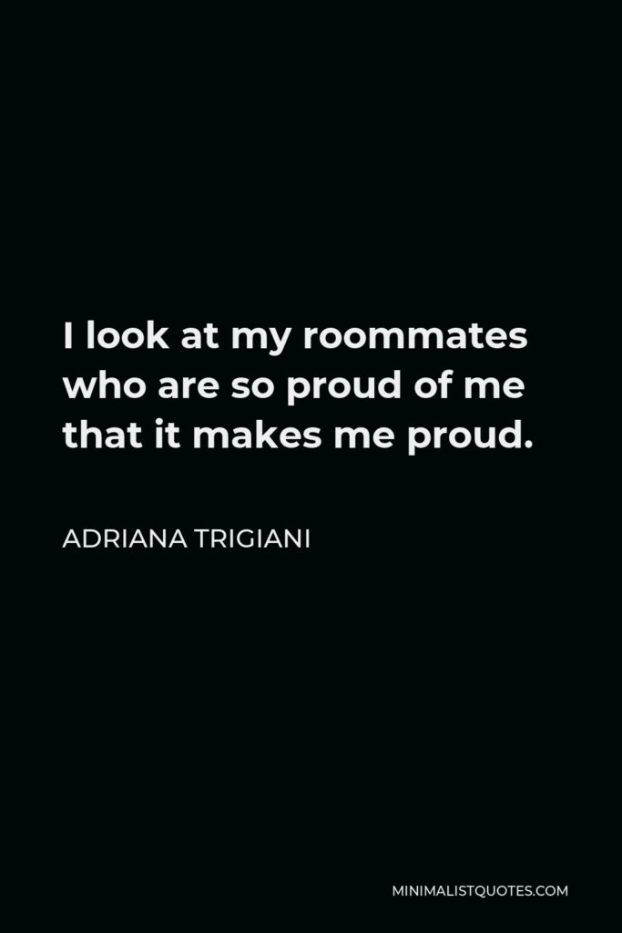 Adriana Trigiani Quote - I look at my roommates who are so proud of me that it makes me proud.