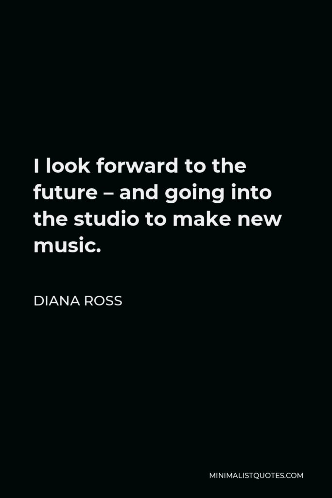 Diana Ross Quote - I look forward to the future – and going into the studio to make new music.