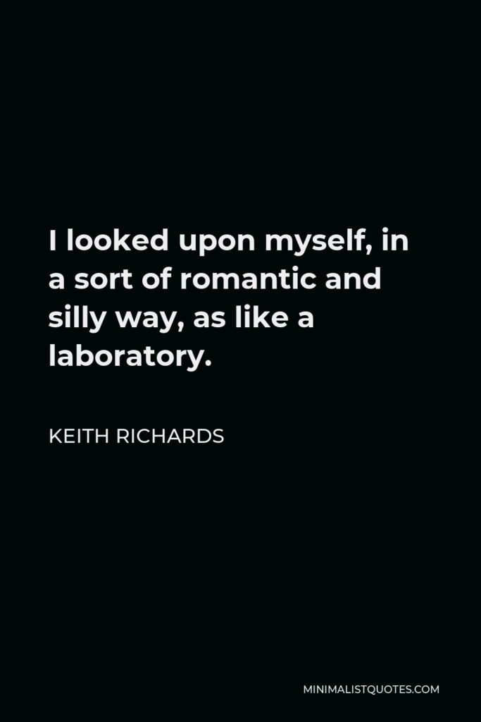 Keith Richards Quote - I looked upon myself, in a sort of romantic and silly way, as like a laboratory.