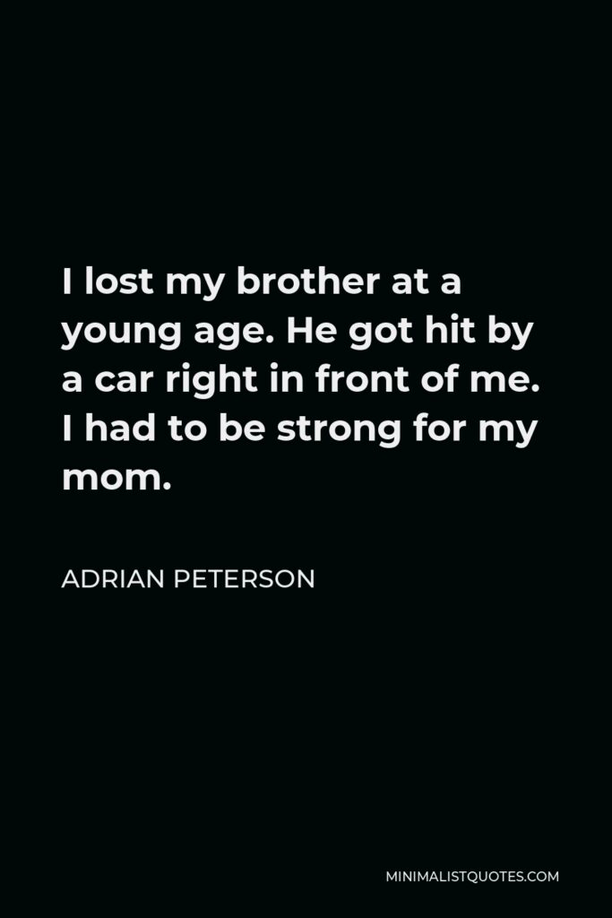 Adrian Peterson Quote - I lost my brother at a young age. He got hit by a car right in front of me. I had to be strong for my mom.