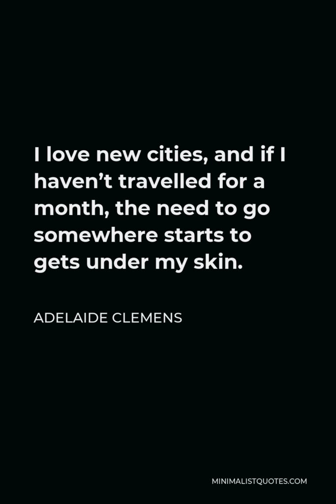 Adelaide Clemens Quote - I love new cities, and if I haven’t travelled for a month, the need to go somewhere starts to gets under my skin.