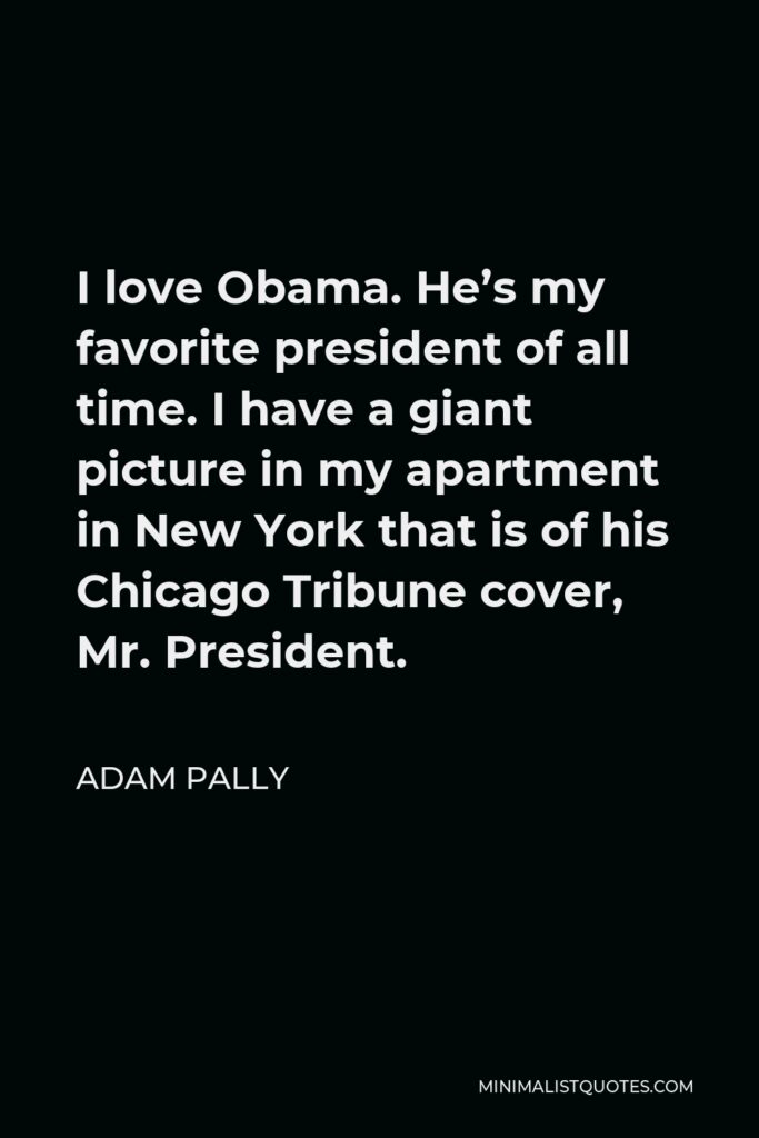 Adam Pally Quote - I love Obama. He’s my favorite president of all time. I have a giant picture in my apartment in New York that is of his Chicago Tribune cover, Mr. President.
