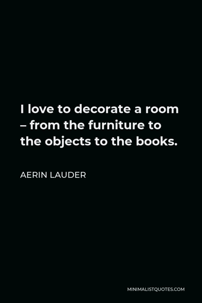 Aerin Lauder Quote - I love to decorate a room – from the furniture to the objects to the books.