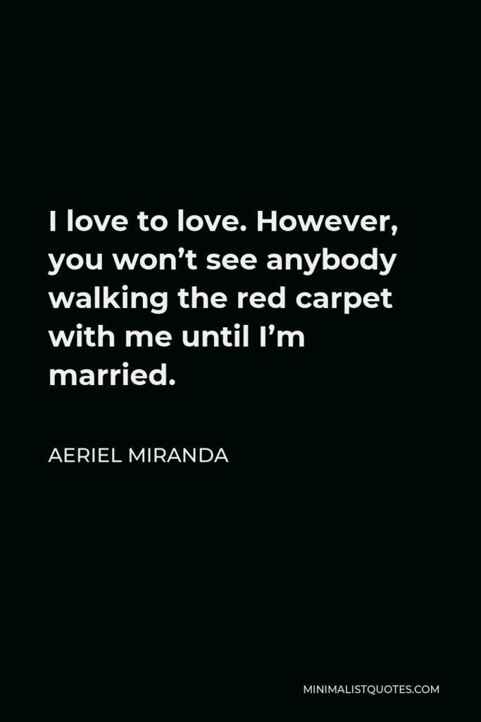 Aeriel Miranda Quote - I love to love. However, you won’t see anybody walking the red carpet with me until I’m married.