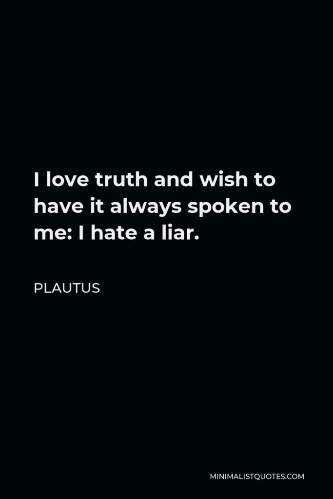 Plautus Quote - I love truth and wish to have it always spoken to me: I hate a liar.