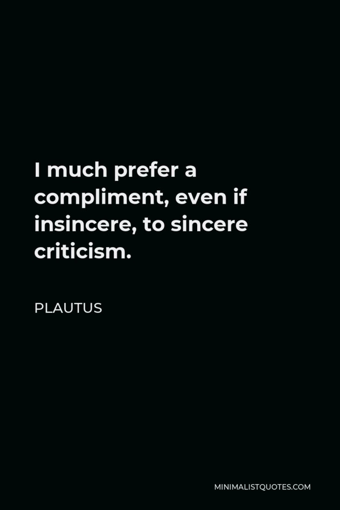 Plautus Quote - I much prefer a compliment, even if insincere, to sincere criticism.
