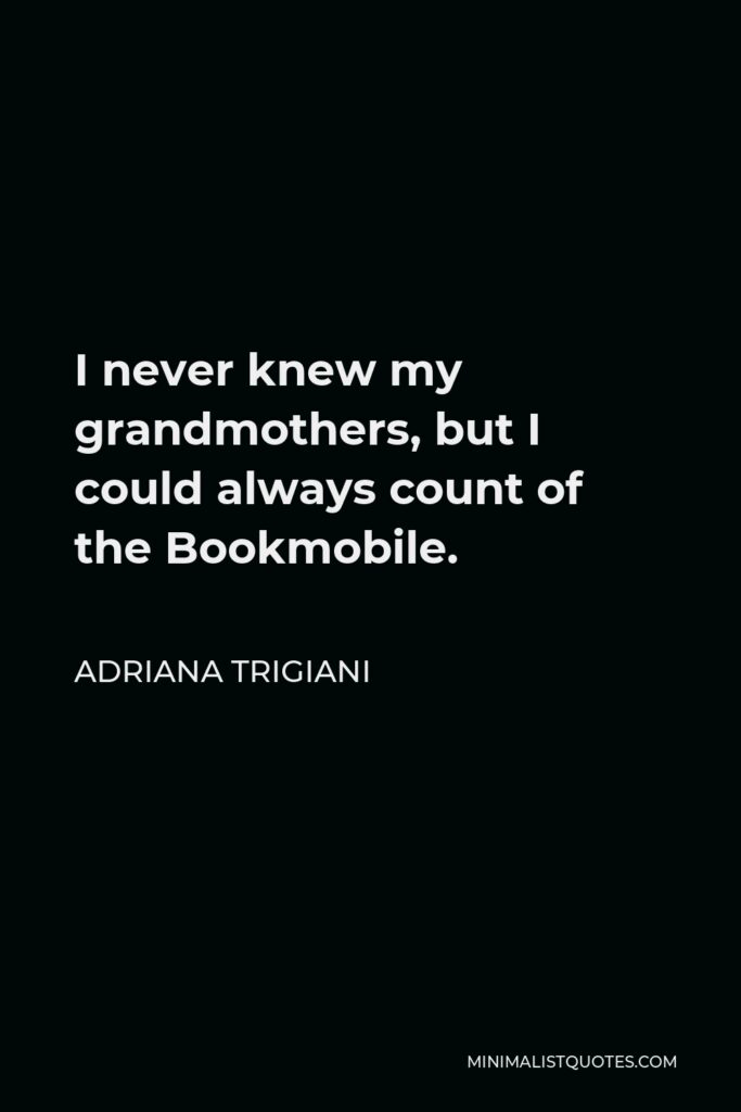 Adriana Trigiani Quote - I never knew my grandmothers, but I could always count of the Bookmobile.