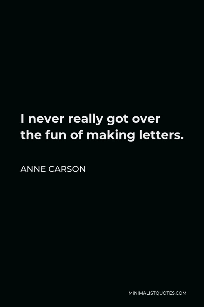 Anne Carson Quote - I never really got over the fun of making letters.