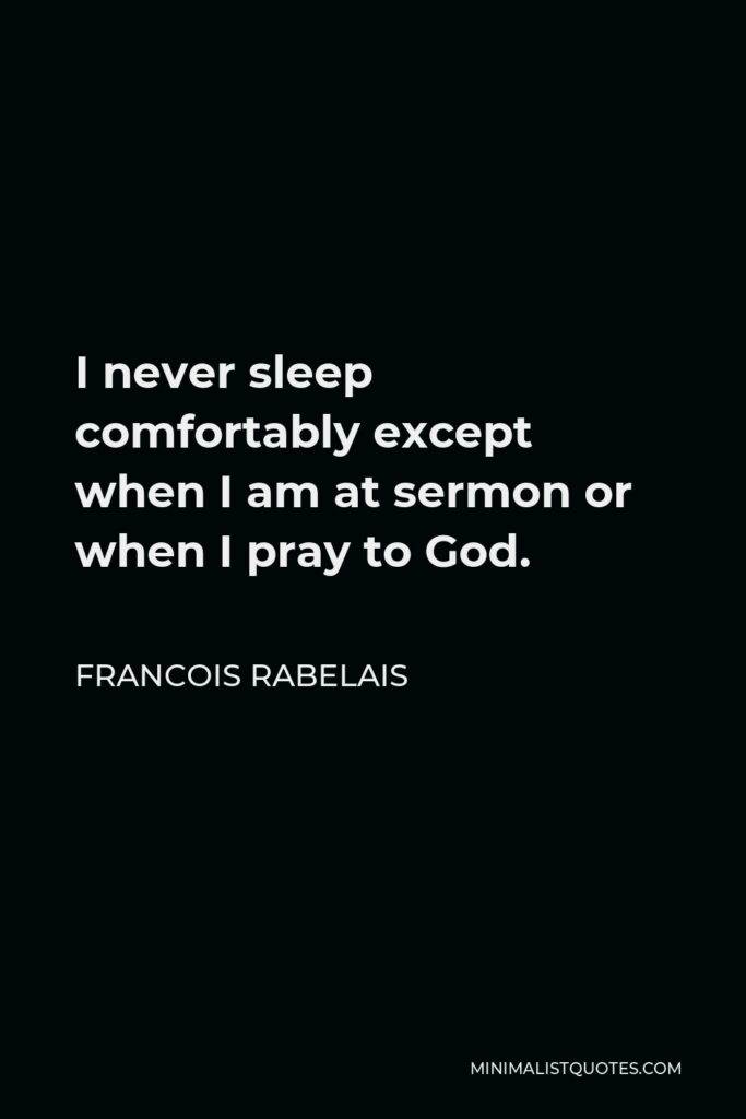 Francois Rabelais Quote - I never sleep comfortably except when I am at sermon or when I pray to God.