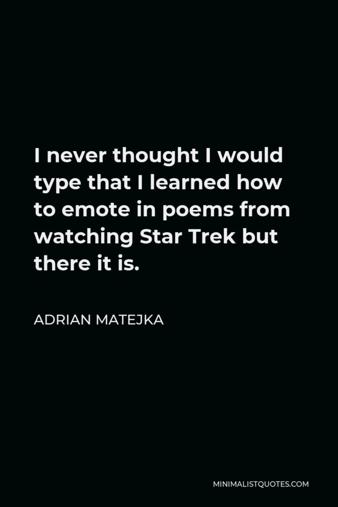 Adrian Matejka Quote - I never thought I would type that I learned how to emote in poems from watching Star Trek but there it is.