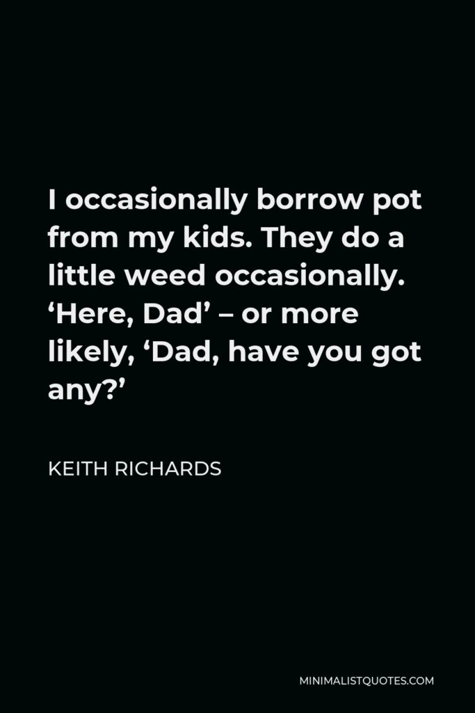 Keith Richards Quote - I occasionally borrow pot from my kids. They do a little weed occasionally. ‘Here, Dad’ – or more likely, ‘Dad, have you got any?’