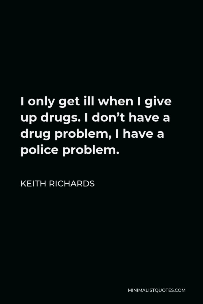 Keith Richards Quote - I only get ill when I give up drugs. I don’t have a drug problem, I have a police problem.