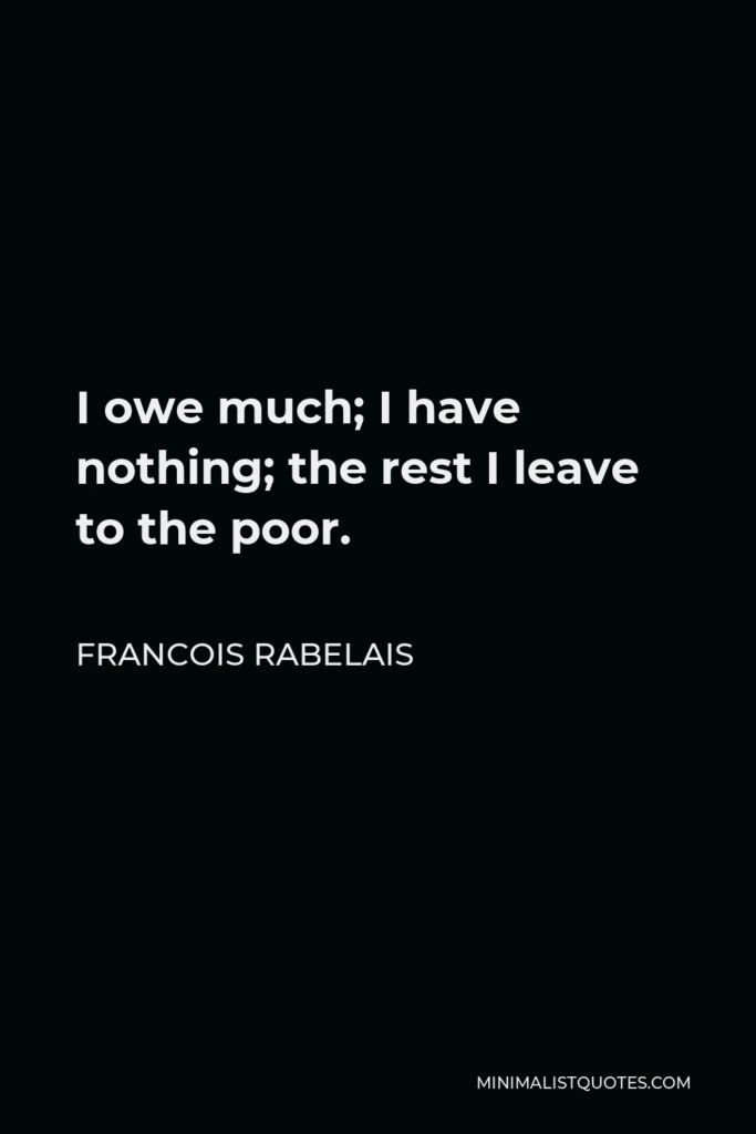 Francois Rabelais Quote - I owe much; I have nothing; the rest I leave to the poor.