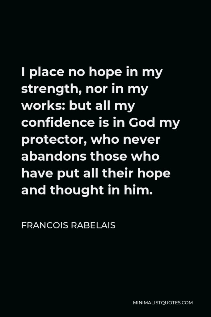 Francois Rabelais Quote - I place no hope in my strength, nor in my works: but all my confidence is in God my protector, who never abandons those who have put all their hope and thought in him.
